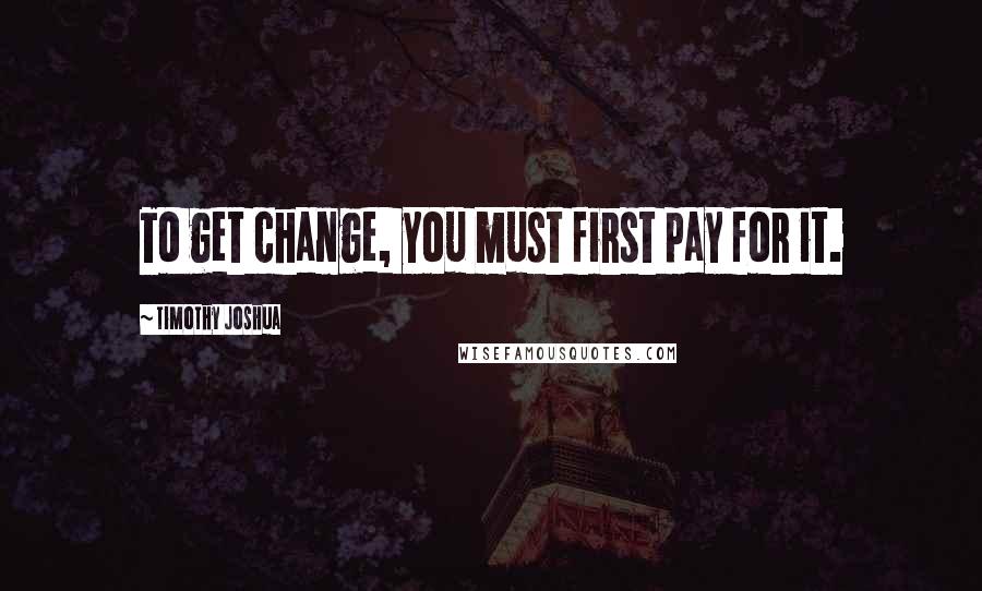 Timothy Joshua Quotes: To get change, you must first pay for it.