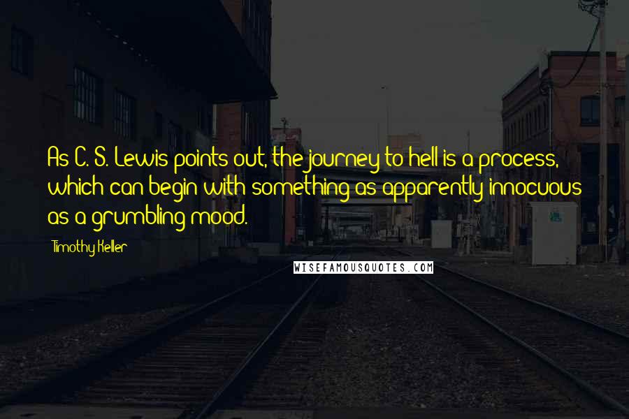 Timothy Keller Quotes: As C. S. Lewis points out, the journey to hell is a process, which can begin with something as apparently innocuous as a grumbling mood.