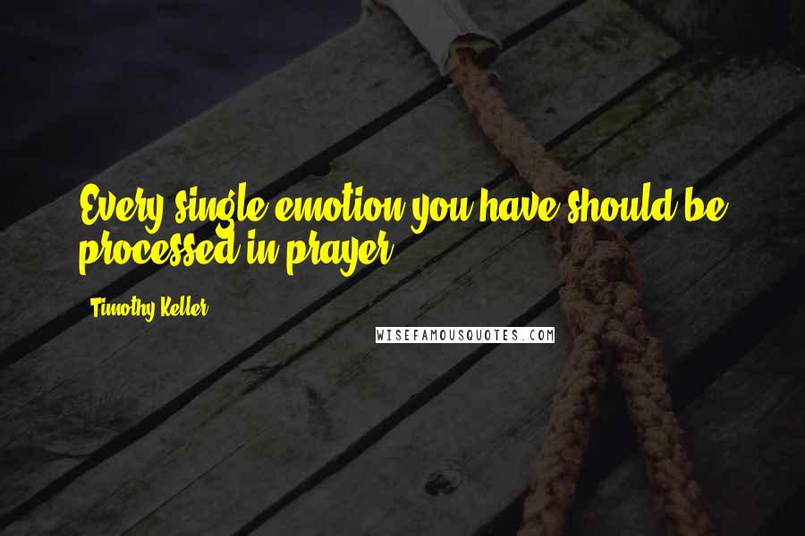 Timothy Keller Quotes: Every single emotion you have should be processed in prayer.