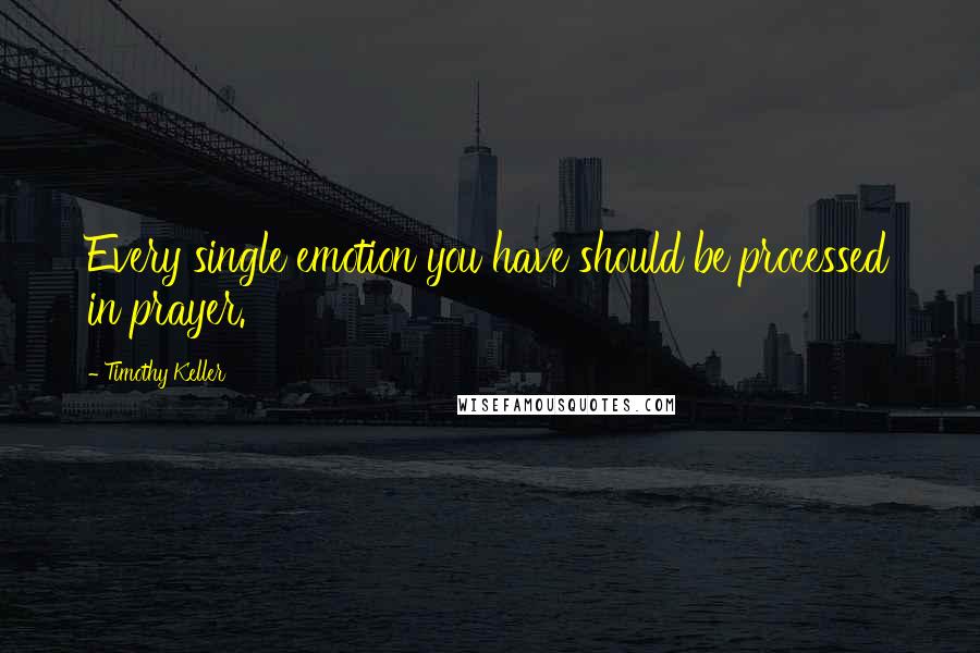 Timothy Keller Quotes: Every single emotion you have should be processed in prayer.