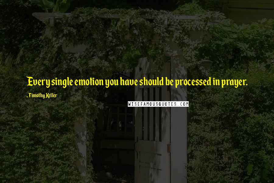 Timothy Keller Quotes: Every single emotion you have should be processed in prayer.