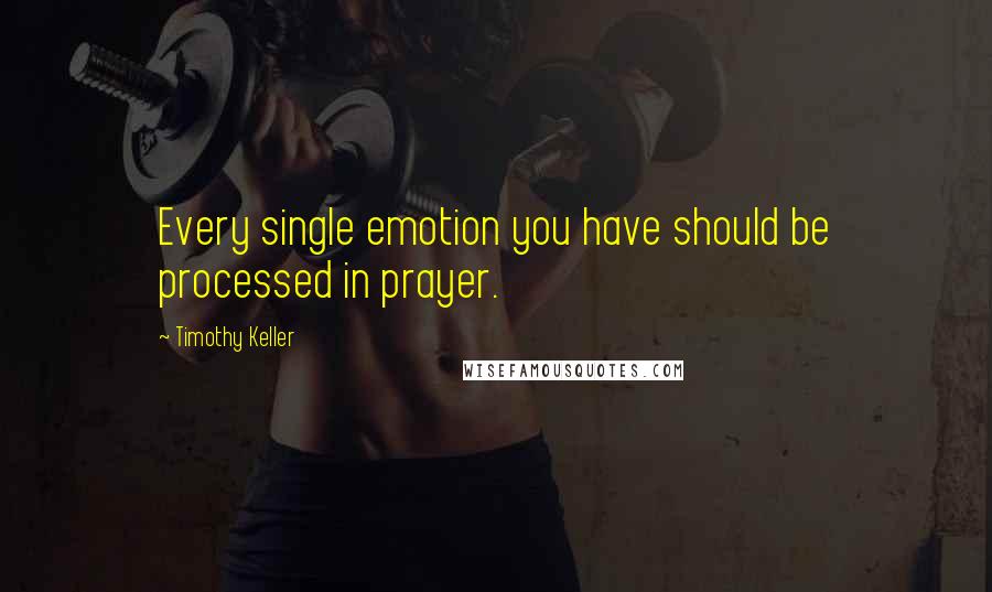 Timothy Keller Quotes: Every single emotion you have should be processed in prayer.