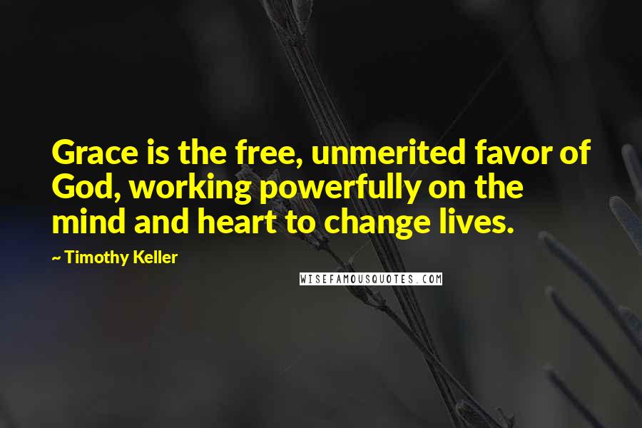 Timothy Keller Quotes: Grace is the free, unmerited favor of God, working powerfully on the mind and heart to change lives.