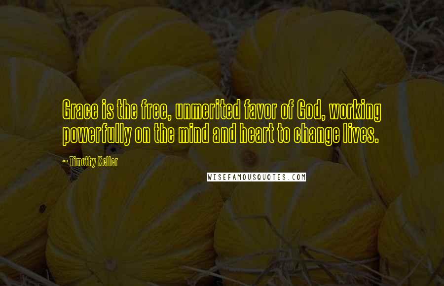 Timothy Keller Quotes: Grace is the free, unmerited favor of God, working powerfully on the mind and heart to change lives.