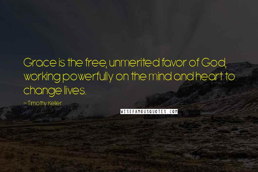 Timothy Keller Quotes: Grace is the free, unmerited favor of God, working powerfully on the mind and heart to change lives.