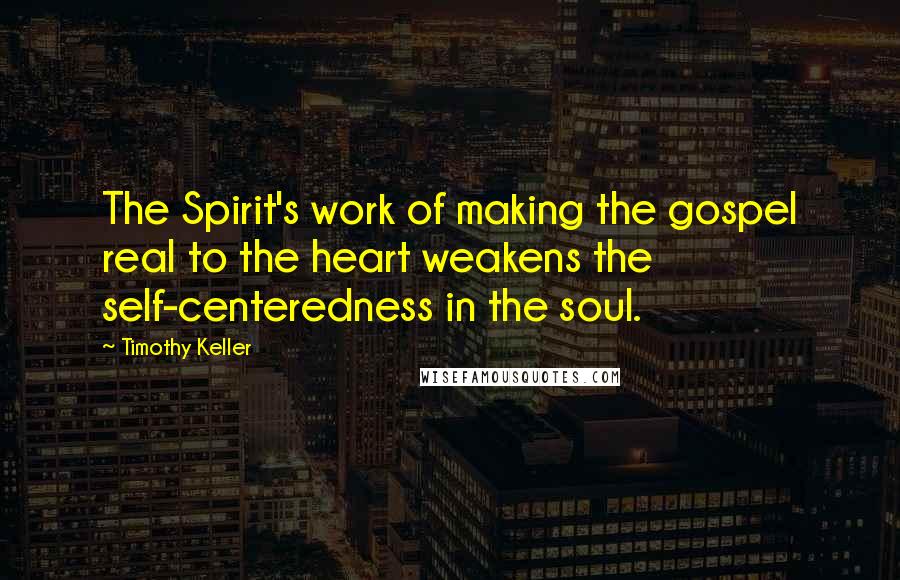 Timothy Keller Quotes: The Spirit's work of making the gospel real to the heart weakens the self-centeredness in the soul.