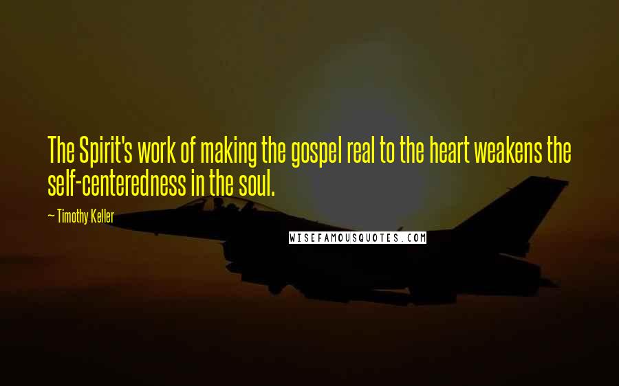 Timothy Keller Quotes: The Spirit's work of making the gospel real to the heart weakens the self-centeredness in the soul.