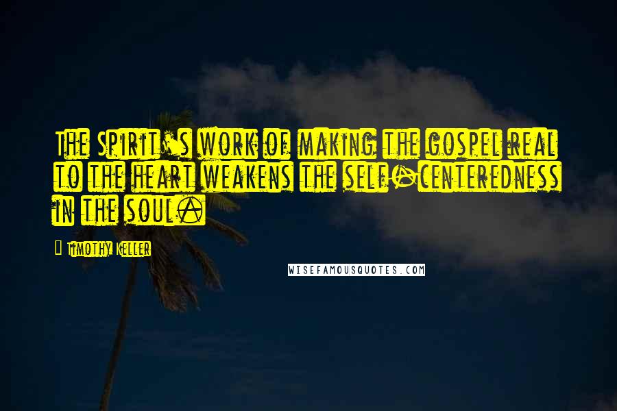 Timothy Keller Quotes: The Spirit's work of making the gospel real to the heart weakens the self-centeredness in the soul.