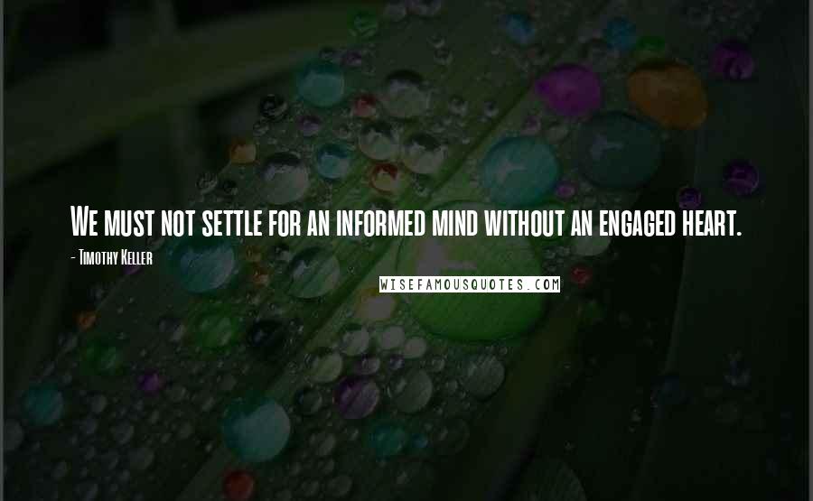 Timothy Keller Quotes: We must not settle for an informed mind without an engaged heart.