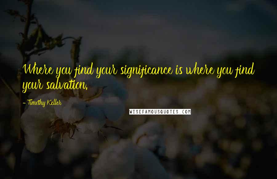 Timothy Keller Quotes: Where you find your significance is where you find your salvation.