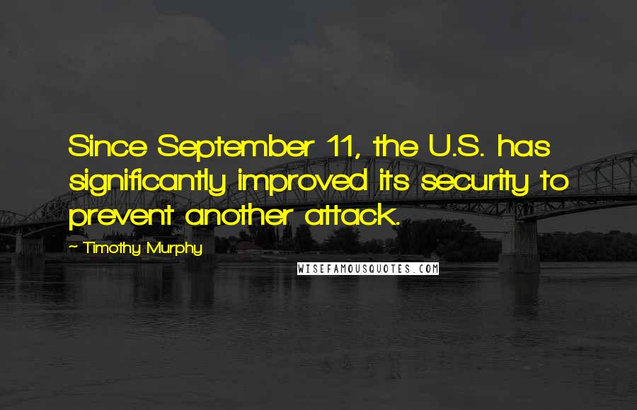 Timothy Murphy Quotes: Since September 11, the U.S. has significantly improved its security to prevent another attack.