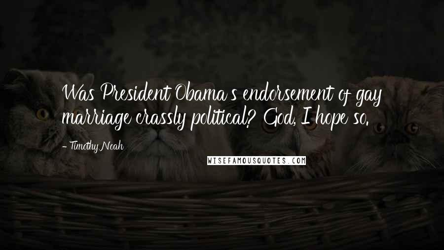 Timothy Noah Quotes: Was President Obama's endorsement of gay marriage crassly political? God, I hope so.