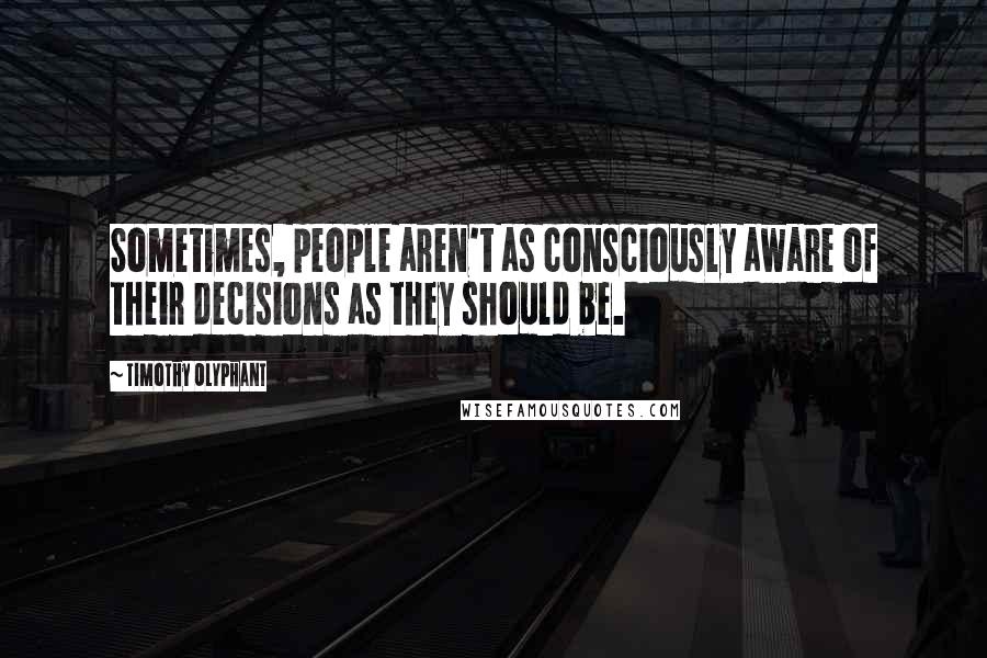 Timothy Olyphant Quotes: Sometimes, people aren't as consciously aware of their decisions as they should be.