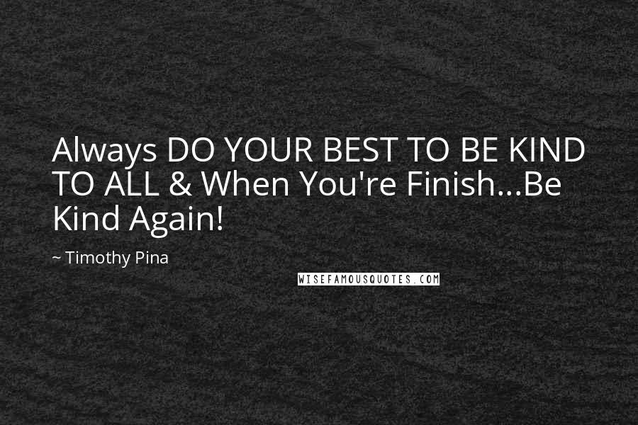 Timothy Pina Quotes: Always DO YOUR BEST TO BE KIND TO ALL & When You're Finish...Be Kind Again!