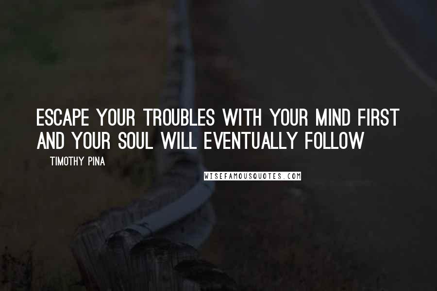 Timothy Pina Quotes: Escape your troubles with your mind first and your soul will eventually follow