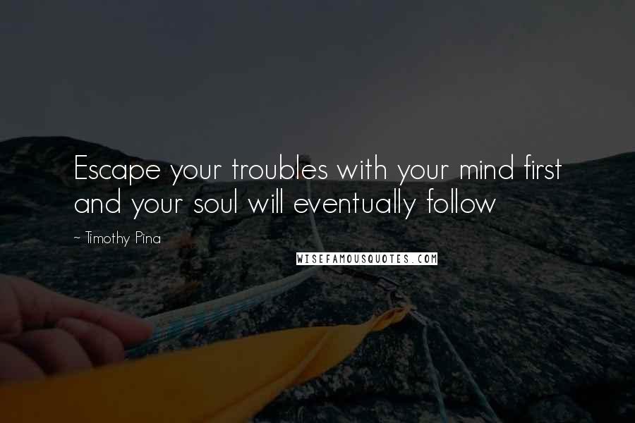 Timothy Pina Quotes: Escape your troubles with your mind first and your soul will eventually follow