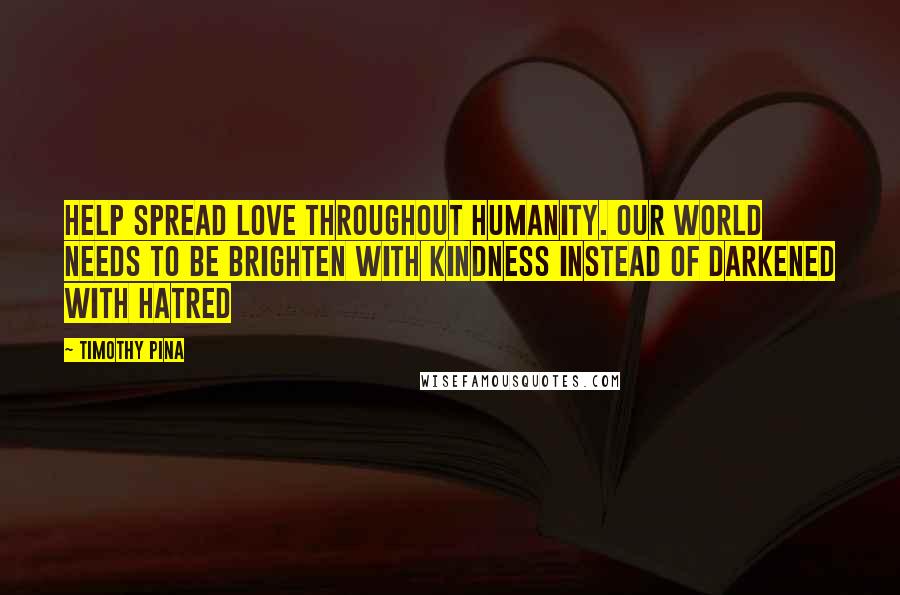 Timothy Pina Quotes: Help Spread LOVE Throughout Humanity. Our World Needs To Be Brighten With Kindness Instead Of Darkened With Hatred