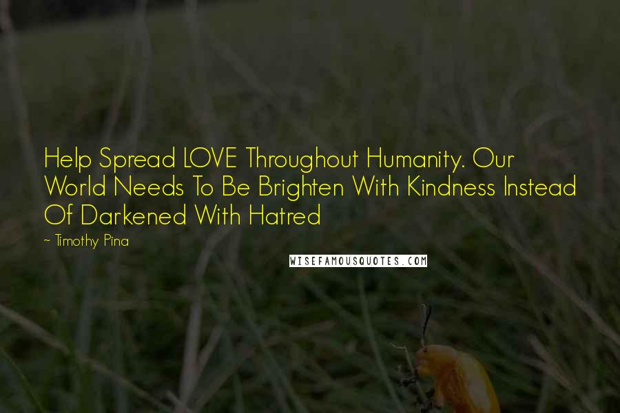 Timothy Pina Quotes: Help Spread LOVE Throughout Humanity. Our World Needs To Be Brighten With Kindness Instead Of Darkened With Hatred