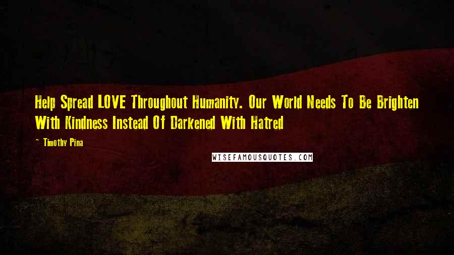 Timothy Pina Quotes: Help Spread LOVE Throughout Humanity. Our World Needs To Be Brighten With Kindness Instead Of Darkened With Hatred