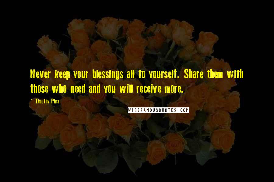 Timothy Pina Quotes: Never keep your blessings all to yourself. Share them with those who need and you will receive more.