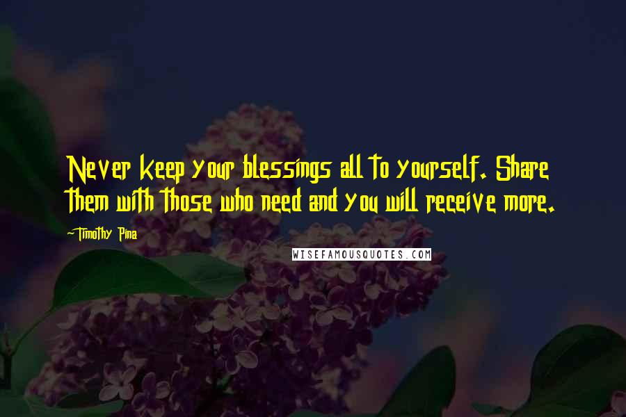 Timothy Pina Quotes: Never keep your blessings all to yourself. Share them with those who need and you will receive more.