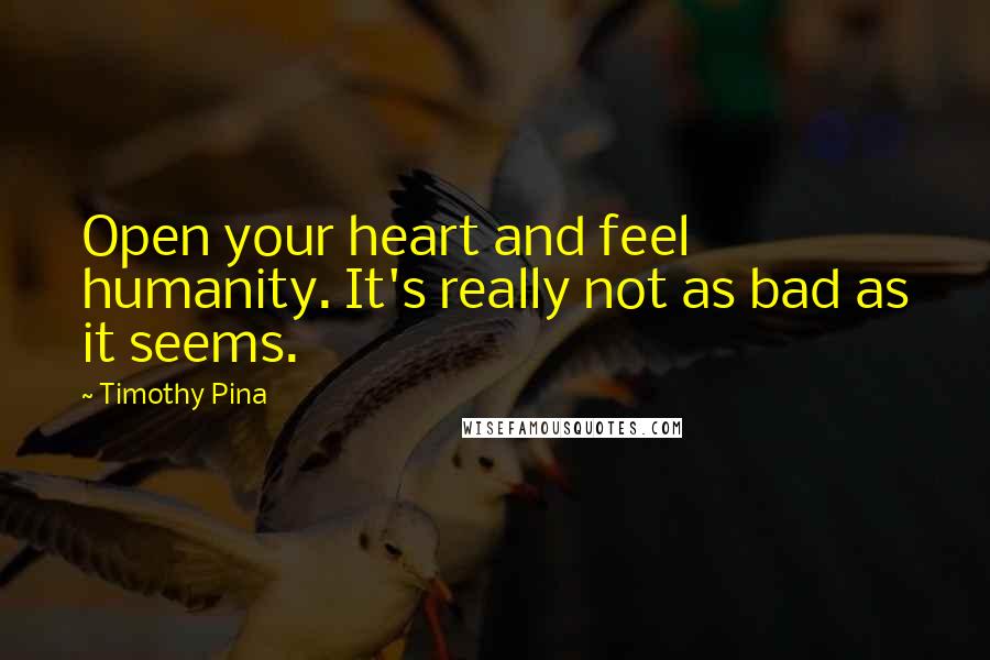 Timothy Pina Quotes: Open your heart and feel humanity. It's really not as bad as it seems.