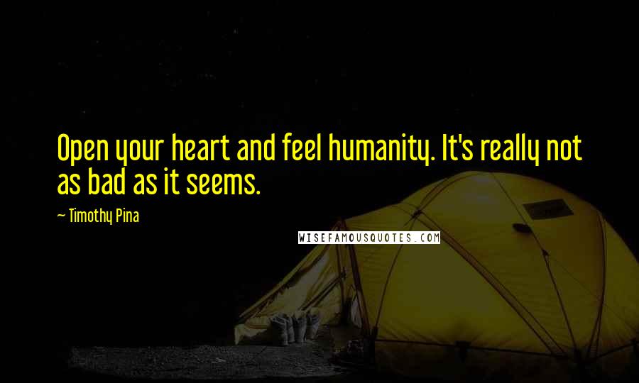 Timothy Pina Quotes: Open your heart and feel humanity. It's really not as bad as it seems.