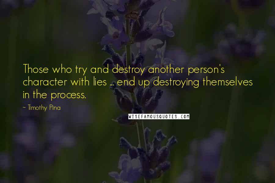 Timothy Pina Quotes: Those who try and destroy another person's character with lies ... end up destroying themselves in the process.