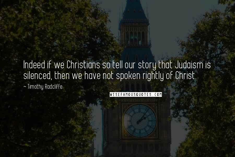 Timothy Radcliffe Quotes: Indeed if we Christians so tell our story that Judaism is silenced, then we have not spoken rightly of Christ.