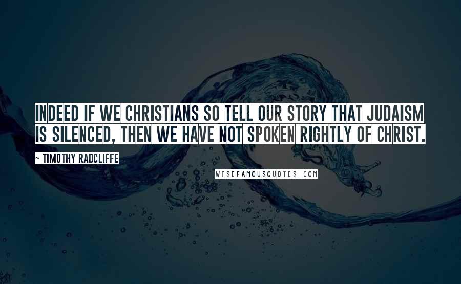 Timothy Radcliffe Quotes: Indeed if we Christians so tell our story that Judaism is silenced, then we have not spoken rightly of Christ.