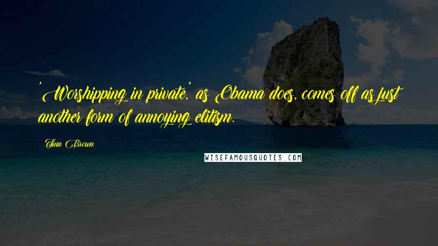 Tina Brown Quotes: 'Worshipping in private,' as Obama does, comes off as just another form of annoying elitism.