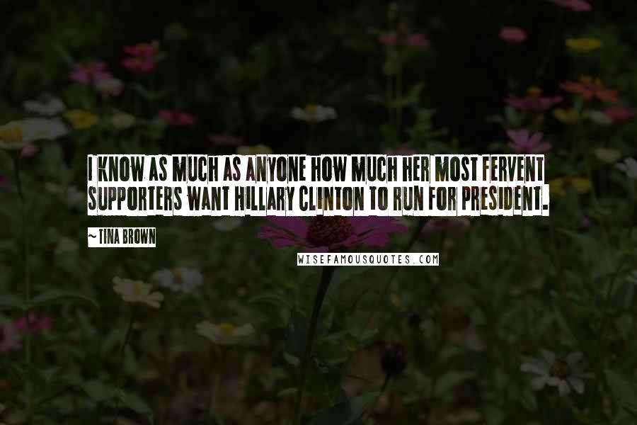 Tina Brown Quotes: I know as much as anyone how much her most fervent supporters want Hillary Clinton to run for president.