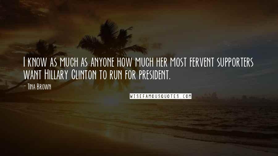 Tina Brown Quotes: I know as much as anyone how much her most fervent supporters want Hillary Clinton to run for president.