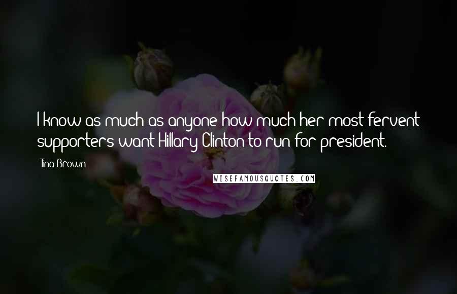 Tina Brown Quotes: I know as much as anyone how much her most fervent supporters want Hillary Clinton to run for president.