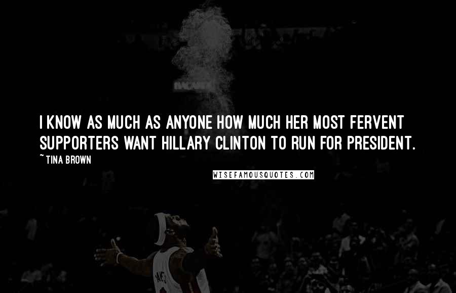 Tina Brown Quotes: I know as much as anyone how much her most fervent supporters want Hillary Clinton to run for president.