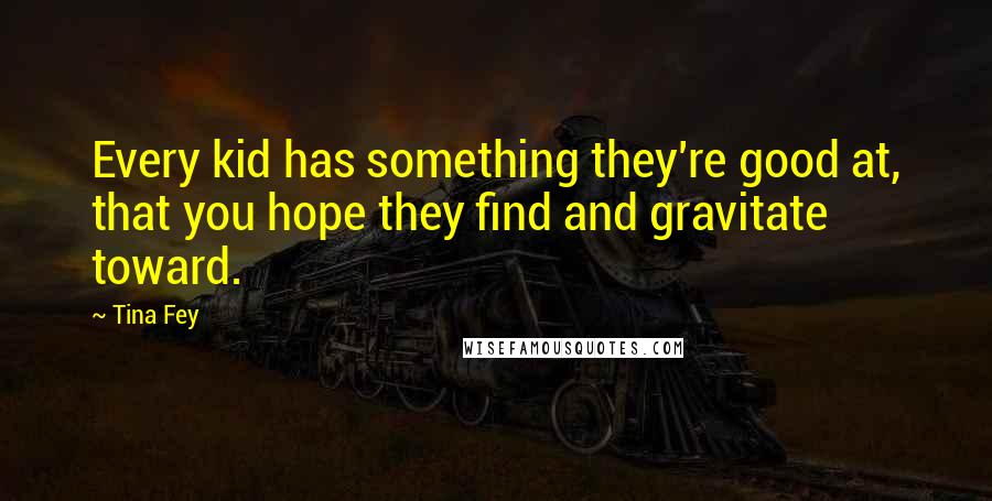 Tina Fey Quotes: Every kid has something they're good at, that you hope they find and gravitate toward.