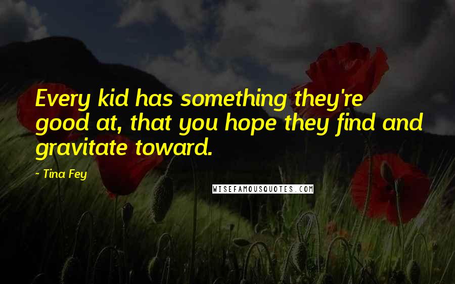 Tina Fey Quotes: Every kid has something they're good at, that you hope they find and gravitate toward.