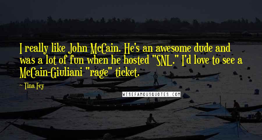 Tina Fey Quotes: I really like John McCain. He's an awesome dude and was a lot of fun when he hosted "SNL." I'd love to see a McCain-Giuliani "rage" ticket.