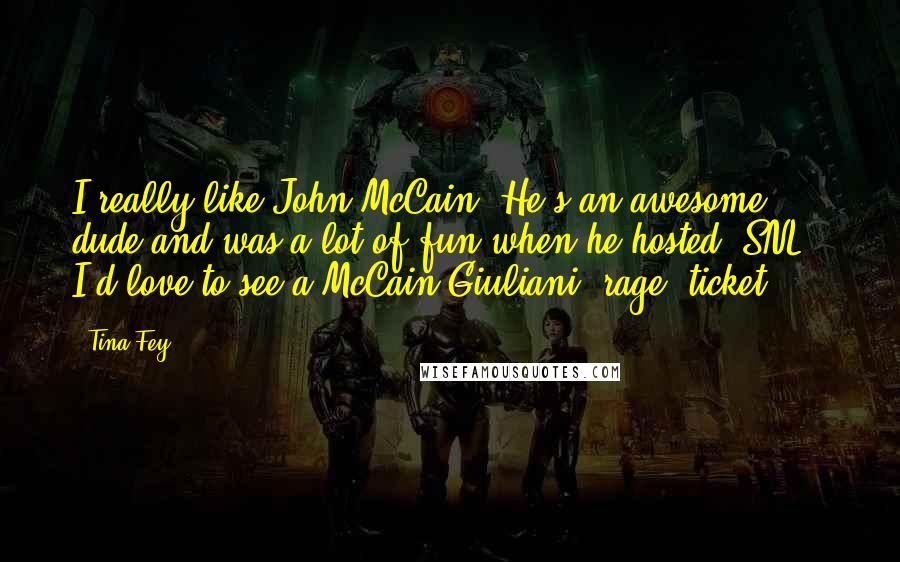 Tina Fey Quotes: I really like John McCain. He's an awesome dude and was a lot of fun when he hosted "SNL." I'd love to see a McCain-Giuliani "rage" ticket.