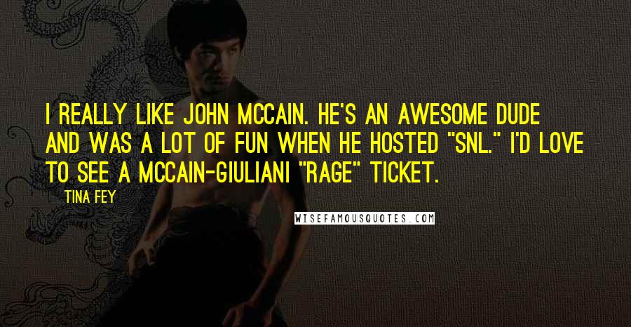 Tina Fey Quotes: I really like John McCain. He's an awesome dude and was a lot of fun when he hosted "SNL." I'd love to see a McCain-Giuliani "rage" ticket.