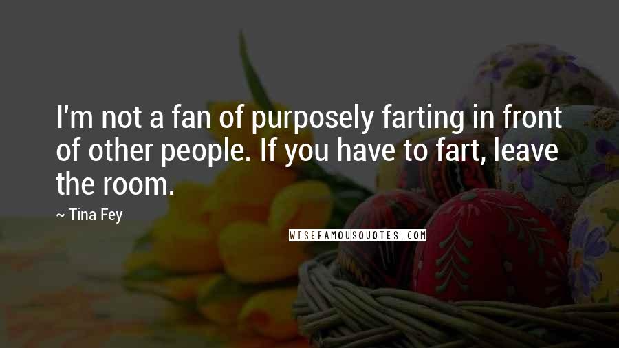 Tina Fey Quotes: I'm not a fan of purposely farting in front of other people. If you have to fart, leave the room.