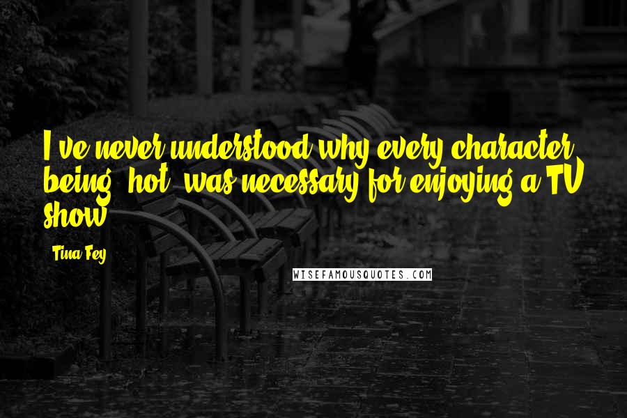 Tina Fey Quotes: I've never understood why every character being "hot" was necessary for enjoying a TV show.