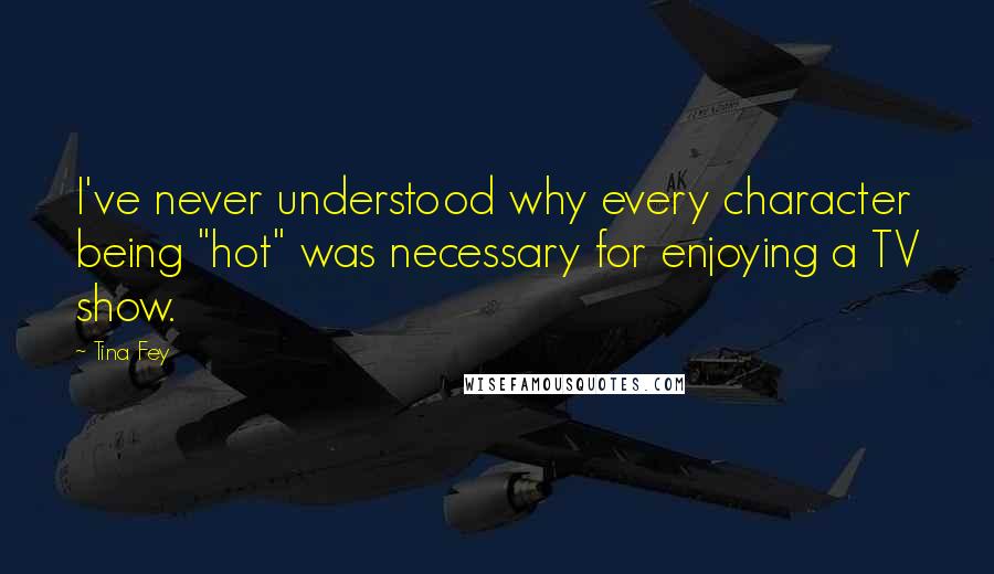 Tina Fey Quotes: I've never understood why every character being "hot" was necessary for enjoying a TV show.