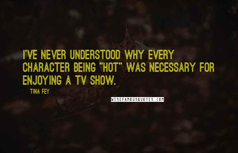 Tina Fey Quotes: I've never understood why every character being "hot" was necessary for enjoying a TV show.