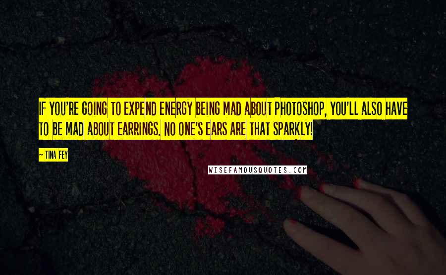 Tina Fey Quotes: If you're going to expend energy being mad about Photoshop, you'll also have to be mad about earrings. No one's ears are that sparkly!