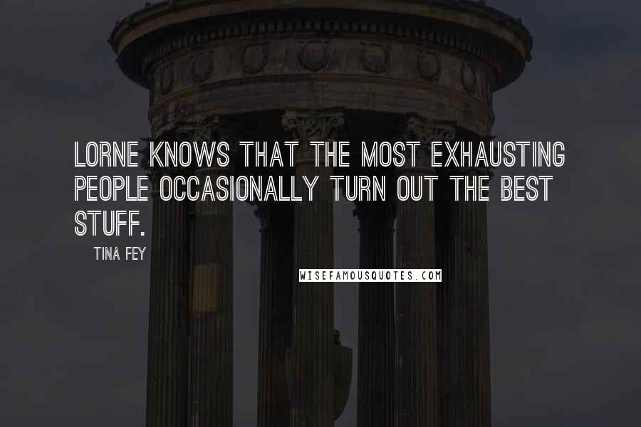 Tina Fey Quotes: Lorne knows that the most exhausting people occasionally turn out the best stuff.