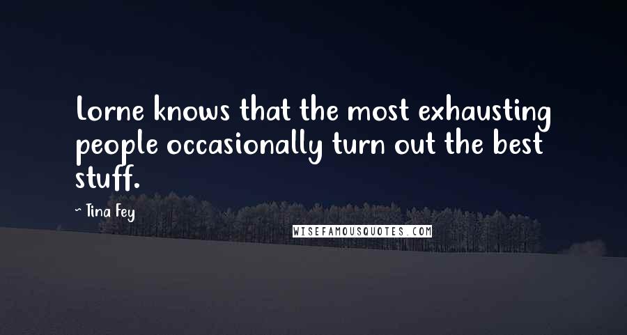 Tina Fey Quotes: Lorne knows that the most exhausting people occasionally turn out the best stuff.