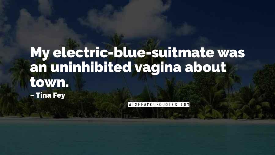 Tina Fey Quotes: My electric-blue-suitmate was an uninhibited vagina about town.