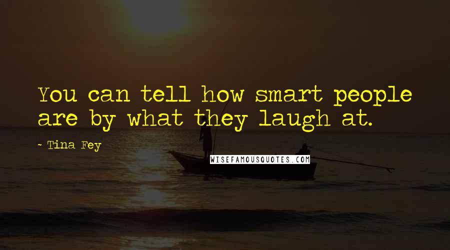 Tina Fey Quotes: You can tell how smart people are by what they laugh at.