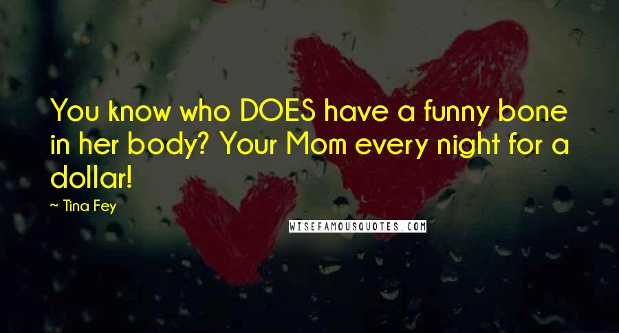 Tina Fey Quotes: You know who DOES have a funny bone in her body? Your Mom every night for a dollar!